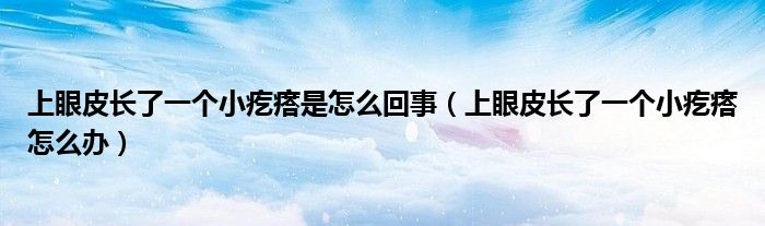 上眼皮長了一個(gè)小疙瘩是怎么回事（上眼皮長了一個(gè)小疙瘩怎么辦）