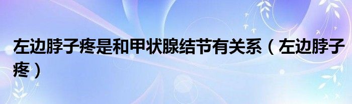 左邊脖子疼是和甲狀腺結節(jié)有關系（左邊脖子疼）