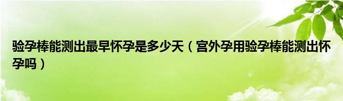 驗(yàn)孕棒能測(cè)出最早懷孕是多少天（宮外孕用驗(yàn)孕棒能測(cè)出懷孕嗎）