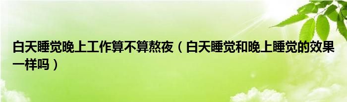 白天睡覺晚上工作算不算熬夜（白天睡覺和晚上睡覺的效果一樣嗎）