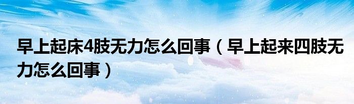 早上起床4肢無(wú)力怎么回事（早上起來(lái)四肢無(wú)力怎么回事）