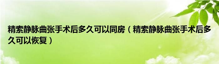 精索靜脈曲張手術后多久可以同房（精索靜脈曲張手術后多久可以恢復）