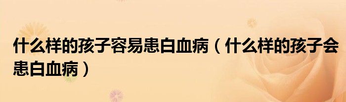 什么樣的孩子容易患白血?。ㄊ裁礃拥暮⒆訒及籽。? /></span>
		<span id=