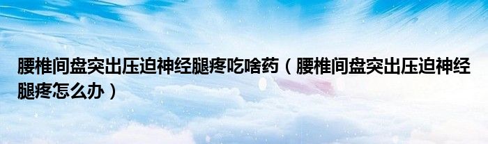 腰椎間盤突出壓迫神經(jīng)腿疼吃啥藥（腰椎間盤突出壓迫神經(jīng)腿疼怎么辦）