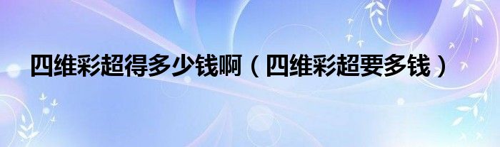 四維彩超得多少錢?。ㄋ木S彩超要多錢）