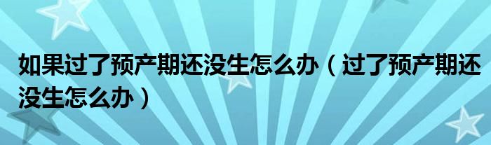 如果過了預產(chǎn)期還沒生怎么辦（過了預產(chǎn)期還沒生怎么辦）