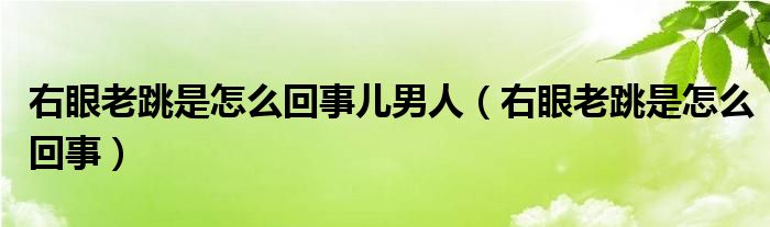 右眼老跳是怎么回事兒男人（右眼老跳是怎么回事）