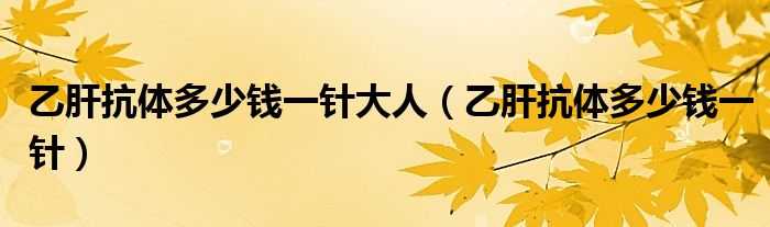 乙肝抗體多少錢(qián)一針大人（乙肝抗體多少錢(qián)一針）