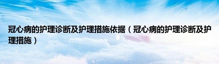 冠心病的護理診斷及護理措施依據（冠心病的護理診斷及護理措施）