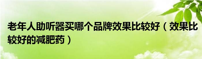 老年人助聽器買哪個(gè)品牌效果比較好（效果比較好的減肥藥）