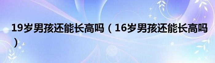 19歲男孩還能長(zhǎng)高嗎（16歲男孩還能長(zhǎng)高嗎）