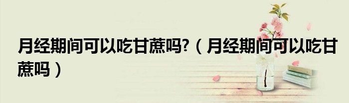 月經(jīng)期間可以吃甘蔗嗎?（月經(jīng)期間可以吃甘蔗嗎）