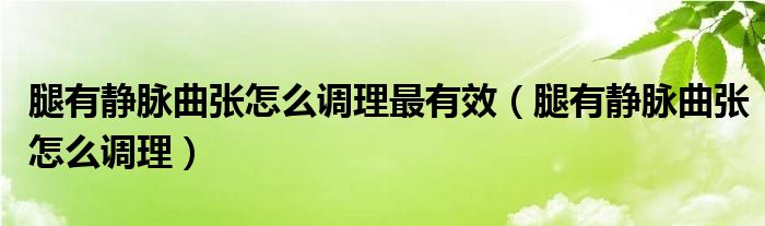 腿有靜脈曲張怎么調理最有效（腿有靜脈曲張怎么調理）