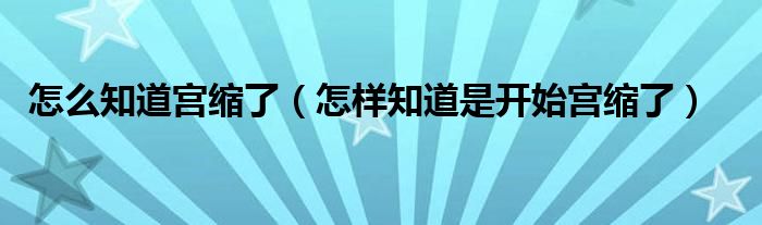 怎么知道宮縮了（怎樣知道是開(kāi)始宮縮了）