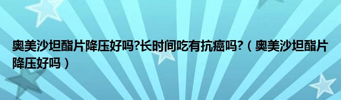 奧美沙坦酯片降壓好嗎?長時間吃有抗癌嗎?（奧美沙坦酯片降壓好嗎）