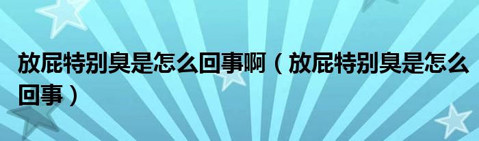 放屁特別臭是怎么回事?。ǚ牌ㄌ貏e臭是怎么回事）