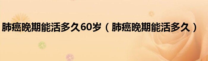 肺癌晚期能活多久60歲（肺癌晚期能活多久）