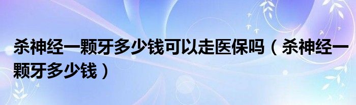 殺神經(jīng)一顆牙多少錢(qián)可以走醫(yī)保嗎（殺神經(jīng)一顆牙多少錢(qián)）