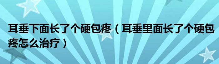 耳垂下面長了個硬包疼（耳垂里面長了個硬包疼怎么治療）