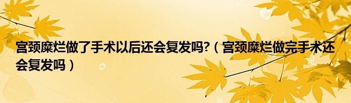 宮頸糜爛做了手術(shù)以后還會(huì)復(fù)發(fā)嗎?（宮頸糜爛做完手術(shù)還會(huì)復(fù)發(fā)嗎）