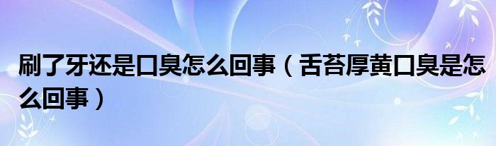 刷了牙還是口臭怎么回事（舌苔厚黃口臭是怎么回事）