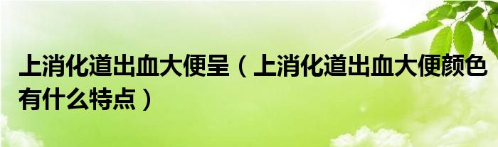 上消化道出血大便呈（上消化道出血大便顏色有什么特點(diǎn)）