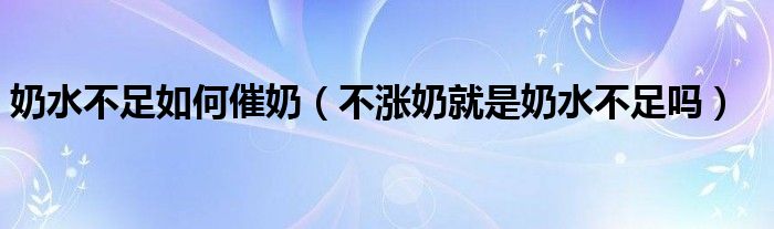 奶水不足如何催奶（不漲奶就是奶水不足嗎）