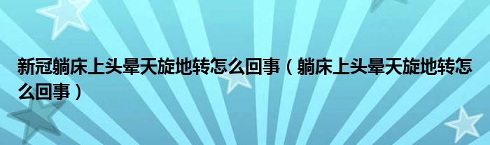 新冠躺床上頭暈天旋地轉怎么回事（躺床上頭暈天旋地轉怎么回事）