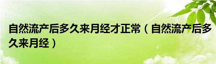 自然流產(chǎn)后多久來(lái)月經(jīng)才正常（自然流產(chǎn)后多久來(lái)月經(jīng)）