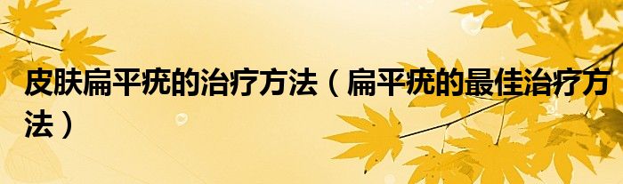 皮膚扁平疣的治療方法（扁平疣的最佳治療方法）