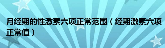 月經(jīng)期的性激素六項正常范圍（經(jīng)期激素六項正常值）