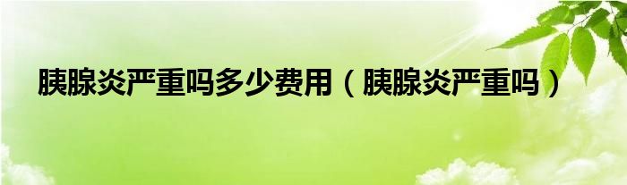 胰腺炎嚴(yán)重嗎多少費(fèi)用（胰腺炎嚴(yán)重嗎）