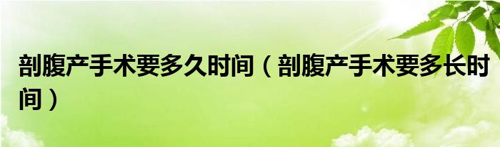 剖腹產(chǎn)手術(shù)要多久時間（剖腹產(chǎn)手術(shù)要多長時間）