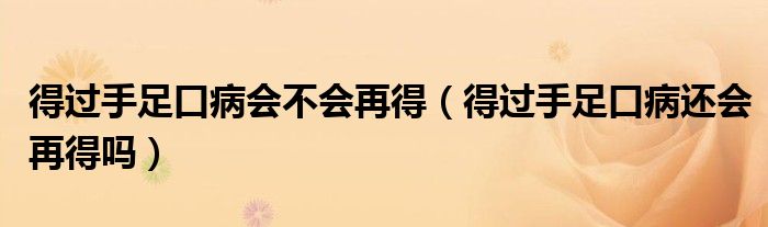 得過(guò)手足口病會(huì)不會(huì)再得（得過(guò)手足口病還會(huì)再得嗎）