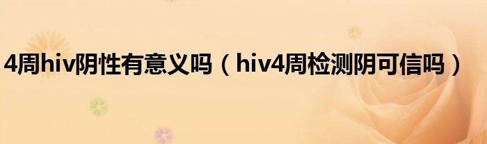 4周hiv陰性有意義嗎（hiv4周檢測(cè)陰可信嗎）