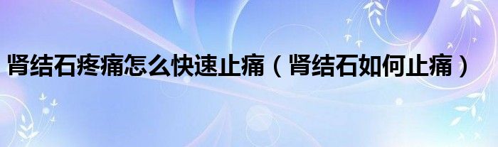 腎結(jié)石疼痛怎么快速止痛（腎結(jié)石如何止痛）