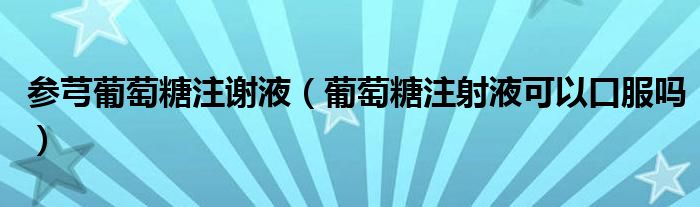 參芎葡萄糖注謝液（葡萄糖注射液可以口服嗎）