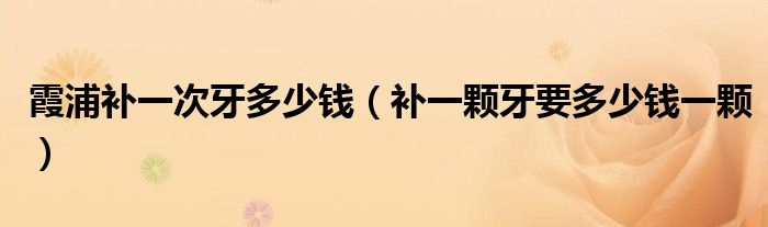 霞浦補(bǔ)一次牙多少錢（補(bǔ)一顆牙要多少錢一顆）