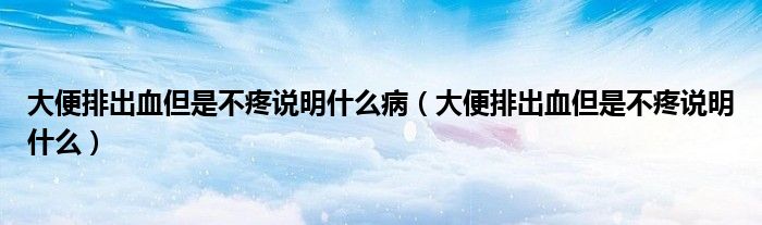 大便排出血但是不疼說明什么?。ù蟊闩懦鲅遣惶壅f明什么）