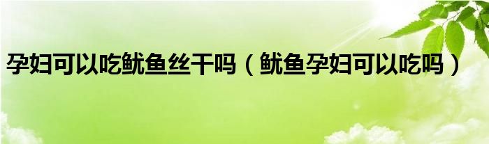 孕婦可以吃魷魚(yú)絲干嗎（魷魚(yú)孕婦可以吃嗎）