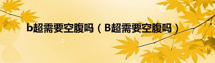 b超需要空腹嗎（B超需要空腹嗎）