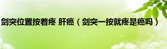 劍突位置按著疼 肝癌（劍突一按就疼是癌嗎）