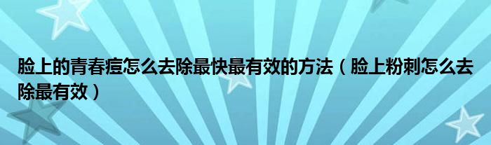 臉上的青春痘怎么去除最快最有效的方法（臉上粉刺怎么去除最有效）