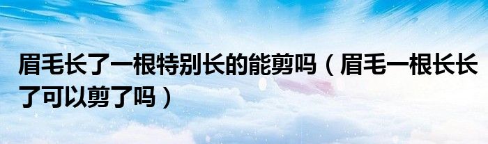 眉毛長了一根特別長的能剪嗎（眉毛一根長長了可以剪了嗎）