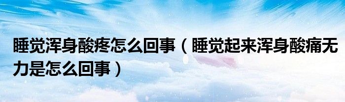 睡覺渾身酸疼怎么回事（睡覺起來(lái)渾身酸痛無(wú)力是怎么回事）