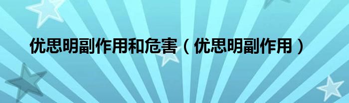 優(yōu)思明副作用和危害（優(yōu)思明副作用）