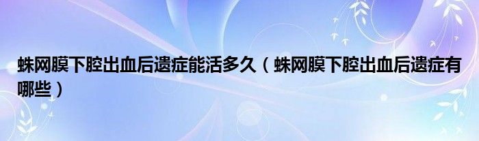 蛛網(wǎng)膜下腔出血后遺癥能活多久（蛛網(wǎng)膜下腔出血后遺癥有哪些）