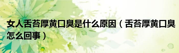 女人舌苔厚黃口臭是什么原因（舌苔厚黃口臭怎么回事）