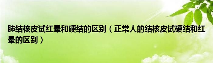 肺結(jié)核皮試紅暈和硬結(jié)的區(qū)別（正常人的結(jié)核皮試硬結(jié)和紅暈的區(qū)別）