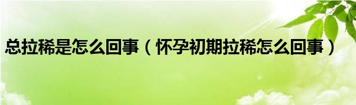 總拉稀是怎么回事（懷孕初期拉稀怎么回事）